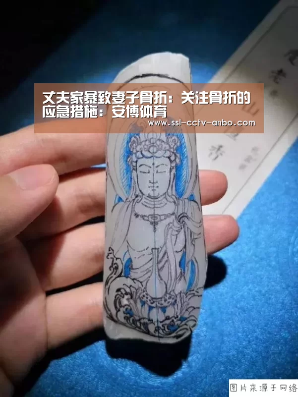 丈夫家暴致妻子骨折:关注骨折的应急措施:安博体育(图1) 安博体育