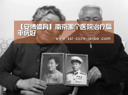 【安博体育】南京哪个医院治疗扁平疣好(图1) 安博体育